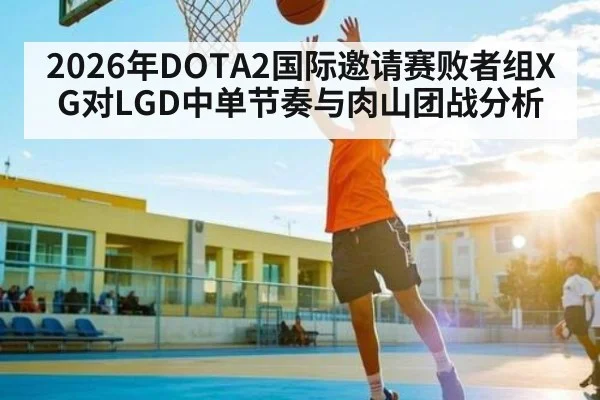 2026年DOTA2国际邀请赛败者组XG对LGD中单节奏与肉山团战分析