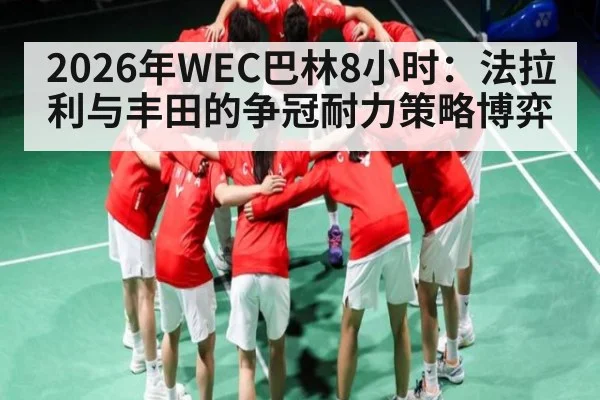 2026年WEC巴林8小时：法拉利与丰田的争冠耐力策略博弈